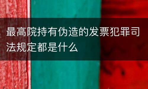 最高院持有伪造的发票犯罪司法规定都是什么