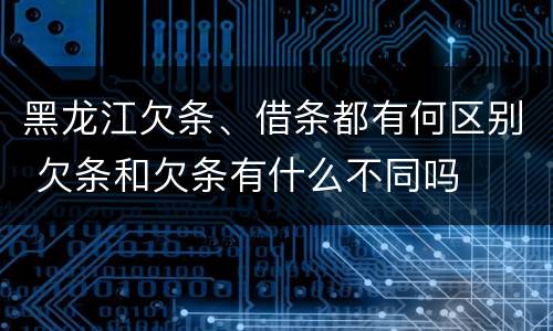 黑龙江欠条、借条都有何区别 欠条和欠条有什么不同吗