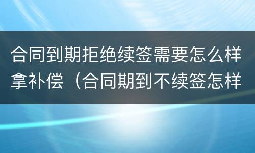 合同到期拒绝续签需要怎么样拿补偿（合同期到不续签怎样赔偿）