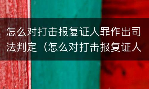 怎么对打击报复证人罪作出司法判定（怎么对打击报复证人罪作出司法判定决定）