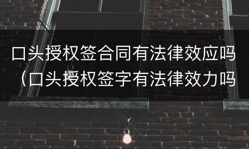 口头授权签合同有法律效应吗（口头授权签字有法律效力吗）