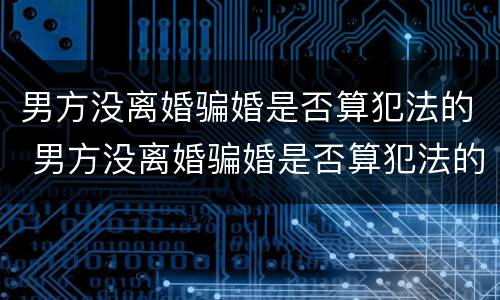 男方没离婚骗婚是否算犯法的 男方没离婚骗婚是否算犯法的呢