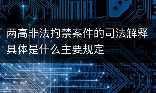 两高非法拘禁案件的司法解释具体是什么主要规定