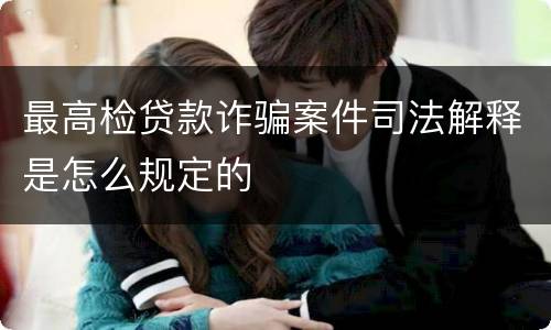 最高检贷款诈骗案件司法解释是怎么规定的