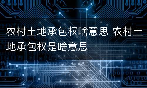 农村土地承包权啥意思 农村土地承包权是啥意思