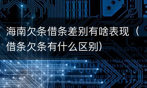海南欠条借条差别有啥表现（借条欠条有什么区别）