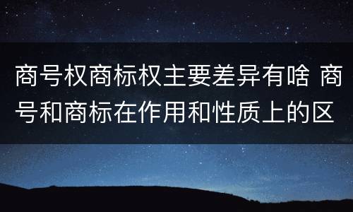 商号权商标权主要差异有啥 商号和商标在作用和性质上的区别