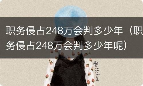 职务侵占248万会判多少年（职务侵占248万会判多少年呢）