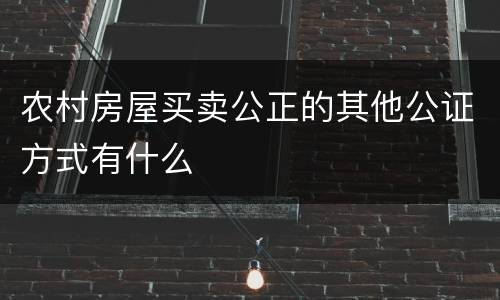 农村房屋买卖公正的其他公证方式有什么