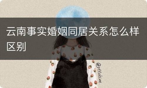云南事实婚姻同居关系怎么样区别