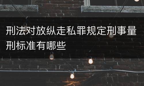 刑法对放纵走私罪规定刑事量刑标准有哪些