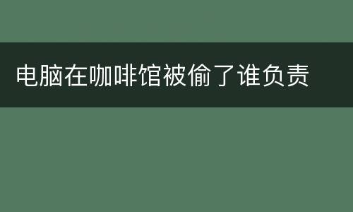 电脑在咖啡馆被偷了谁负责