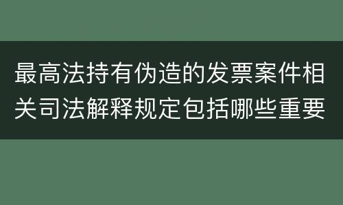 最高法持有伪造的发票案件相关司法解释规定包括哪些重要内容
