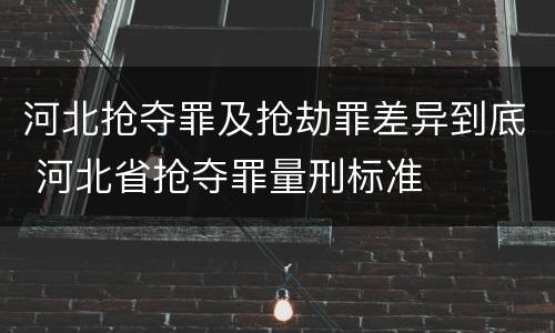 河北抢夺罪及抢劫罪差异到底 河北省抢夺罪量刑标准