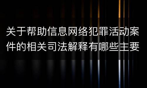 关于帮助信息网络犯罪活动案件的相关司法解释有哪些主要内容
