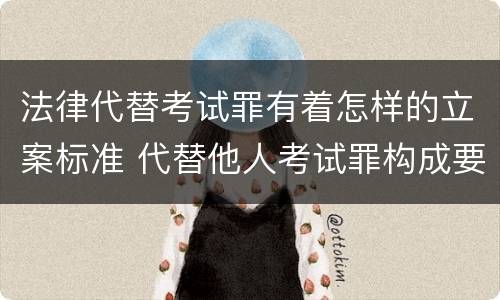 法律代替考试罪有着怎样的立案标准 代替他人考试罪构成要件有何规定