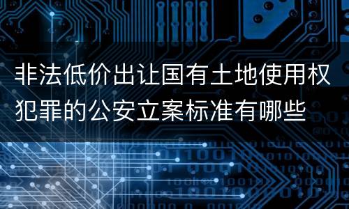 非法低价出让国有土地使用权犯罪的公安立案标准有哪些