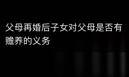 父母再婚后子女对父母是否有赡养的义务