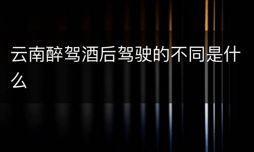 云南醉驾酒后驾驶的不同是什么