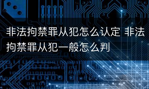 非法拘禁罪从犯怎么认定 非法拘禁罪从犯一般怎么判