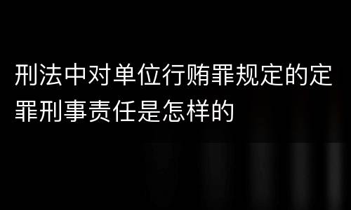 刑法中对单位行贿罪规定的定罪刑事责任是怎样的
