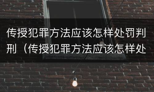 传授犯罪方法应该怎样处罚判刑（传授犯罪方法应该怎样处罚判刑人员）