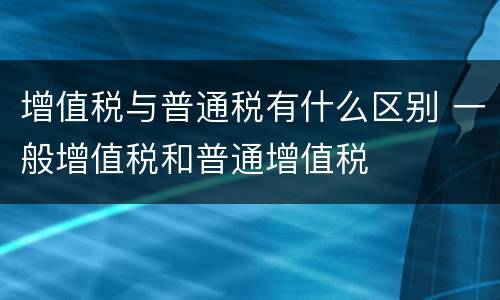 增值税与普通税有什么区别 一般增值税和普通增值税