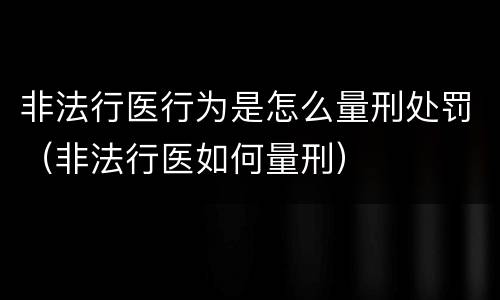 非法行医行为是怎么量刑处罚（非法行医如何量刑）