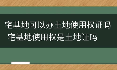 宅基地可以办土地使用权证吗 宅基地使用权是土地证吗