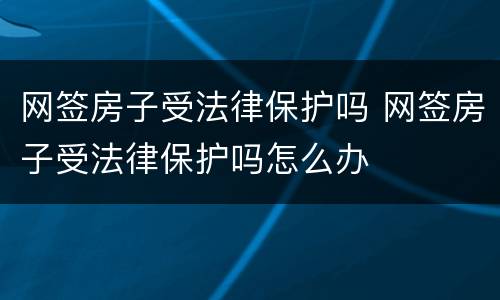 网签房子受法律保护吗 网签房子受法律保护吗怎么办