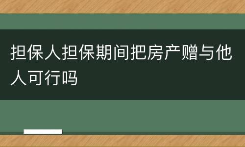 担保人担保期间把房产赠与他人可行吗