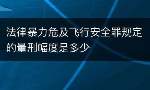 法律暴力危及飞行安全罪规定的量刑幅度是多少