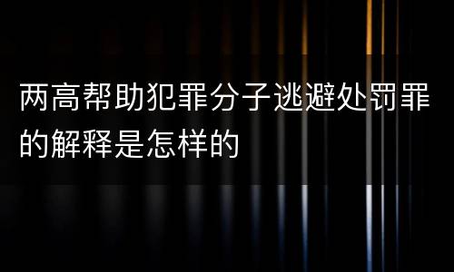 两高帮助犯罪分子逃避处罚罪的解释是怎样的