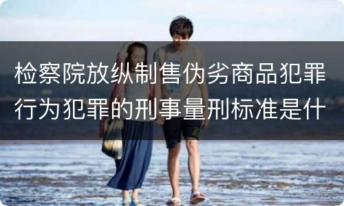 检察院放纵制售伪劣商品犯罪行为犯罪的刑事量刑标准是什么