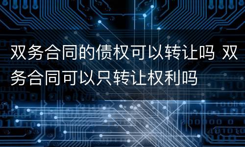 双务合同的债权可以转让吗 双务合同可以只转让权利吗