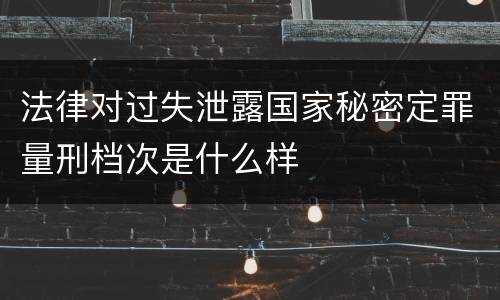法律对过失泄露国家秘密定罪量刑档次是什么样