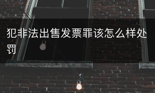 犯非法出售发票罪该怎么样处罚
