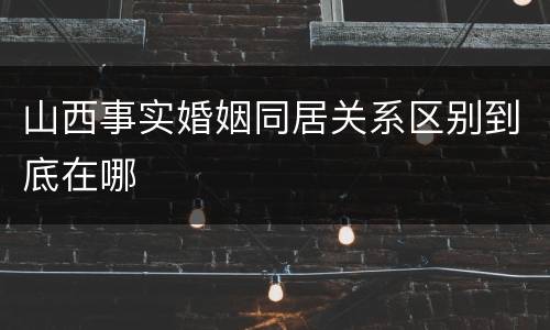 山西事实婚姻同居关系区别到底在哪
