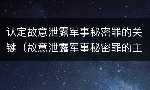 认定故意泄露军事秘密罪的关键（故意泄露军事秘密罪的主体）