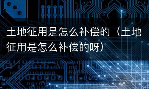 土地征用是怎么补偿的(土地征用是怎么补偿的呀)