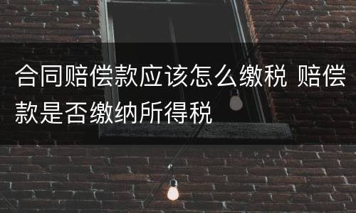 合同赔偿款应该怎么缴税 赔偿款是否缴纳所得税