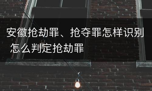 安徽抢劫罪、抢夺罪怎样识别 怎么判定抢劫罪