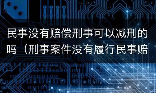 民事没有赔偿刑事可以减刑的吗（刑事案件没有履行民事赔偿会影响减刑吗）