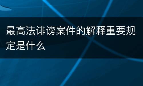 最高法诽谤案件的解释重要规定是什么