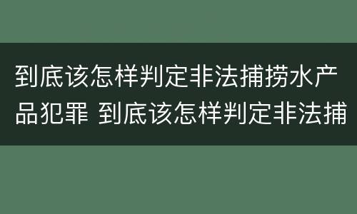 到底该怎样判定非法捕捞水产品犯罪 到底该怎样判定非法捕捞水产品犯罪案件