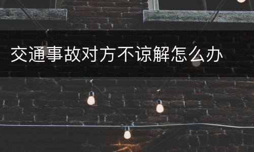 交通事故对方不谅解怎么办
