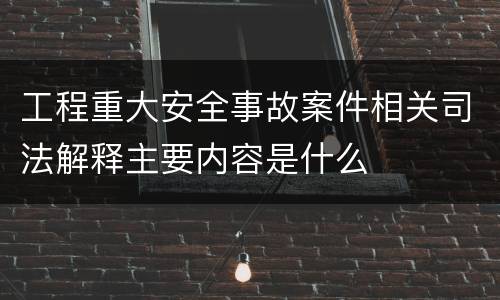 工程重大安全事故案件相关司法解释主要内容是什么