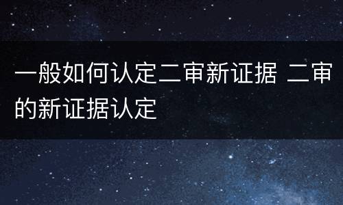 一般如何认定二审新证据 二审的新证据认定