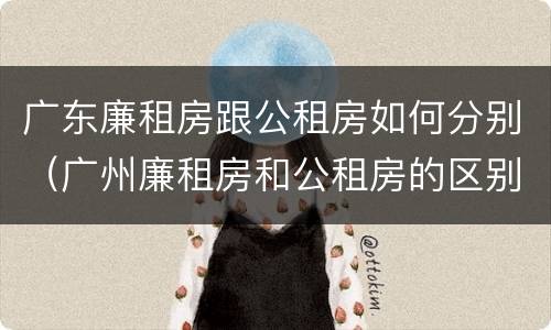 广东廉租房跟公租房如何分别（广州廉租房和公租房的区别）