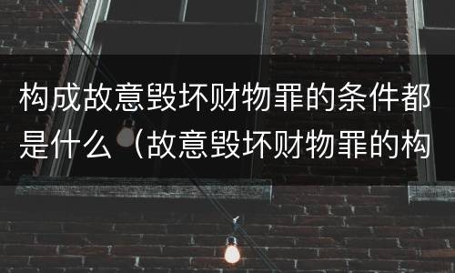 构成故意毁坏财物罪的条件都是什么（故意毁坏财物罪的构成要件）